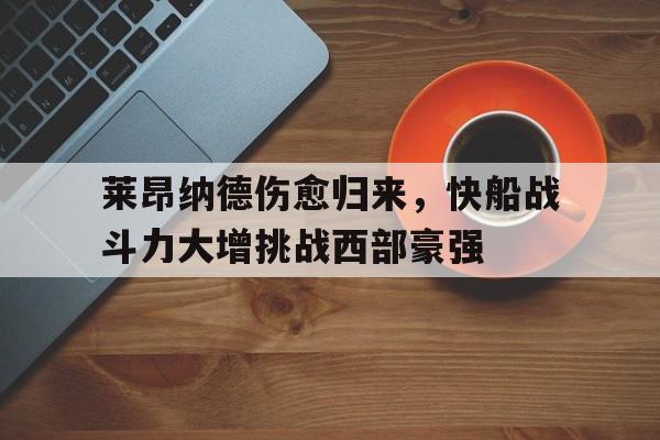 莱昂纳德伤愈归来，快船战斗力大增挑战西部豪强的简单介绍