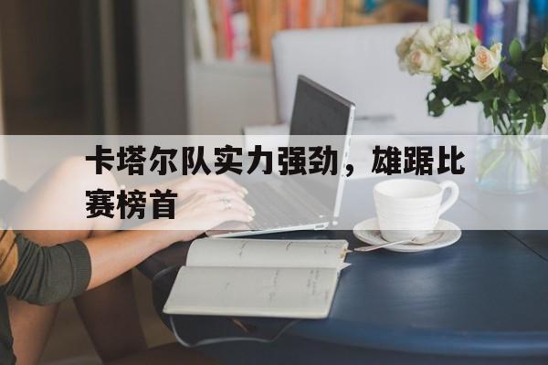 卡塔尔队实力强劲，雄踞比赛榜首
